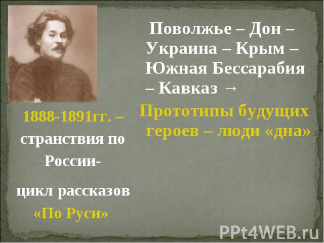 Поволжье – Дон – Украина – Крым – Южная Бессарабия – Кавказ →Прототипы будущих героев – люди «дна» 1888-1891гг. – странствия по России-цикл рассказов «По Руси»