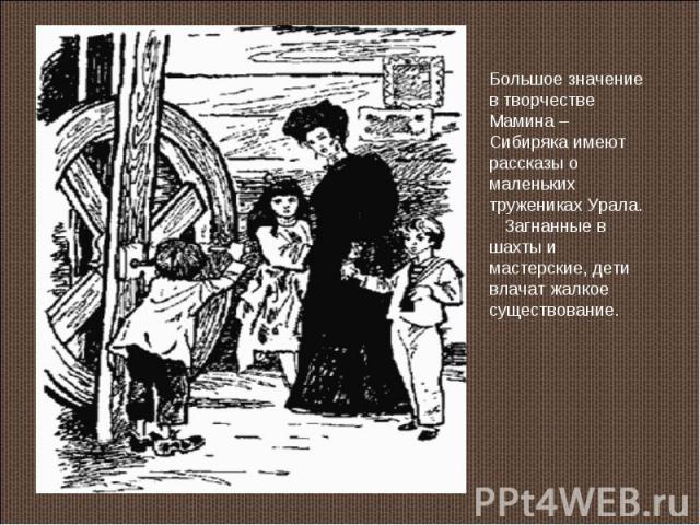 Большое значение в творчестве Мамина – Сибиряка имеют рассказы о маленьких тружениках Урала. Загнанные в шахты и мастерские, дети влачат жалкое существование.