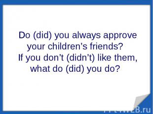 Do (did) you always approve your children’s friends? If you don’t (didn’t) like