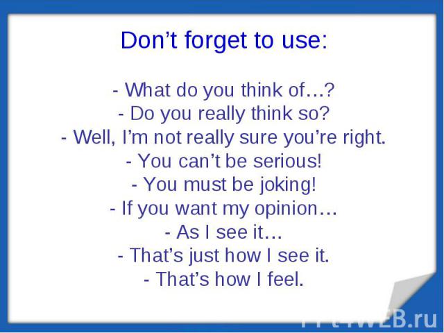 Don’t forget to use:- What do you think of…?- Do you really think so?- Well, I’m not really sure you’re right.- You can’t be serious!- You must be joking!- If you want my opinion…- As I see it…- That’s just how I see it.- That’s how I feel.