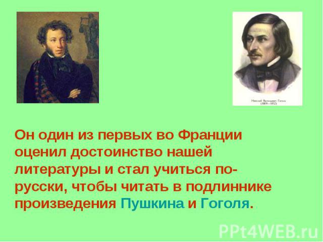 Он один из первых во Франции оценил достоинство нашей литературы и стал учиться по-русски, чтобы читать в подлиннике произведения Пушкина и Гоголя.