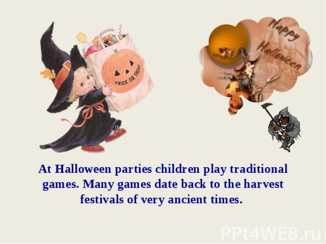 At Halloween parties children play traditional games. Many games date back to the harvest festivals of very ancient times.