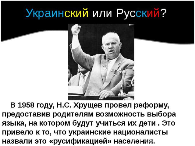 Украинский или Русский? В 1958 году, Н.С. Хрущев провел реформу, предоставив родителям возможность выбора языка, на котором будут учиться их дети . Это привело к то, что украинские националисты назвали это «русификацией» населения.