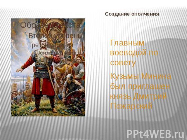 Создание ополчения Главным воеводой по совету Кузьмы Минина был приглашен князь Дмитрий Пожарский