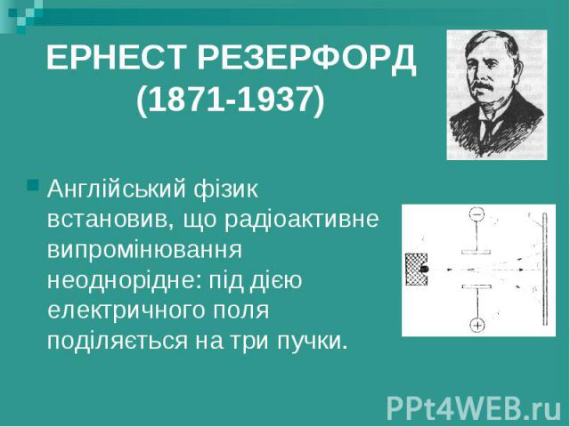 ЕРНЕСТ РЕЗЕРФОРД (1871-1937) Англійський фізик встановив, що радіоактивне випромінювання неоднорідне: під дією електричного поля поділяється на три пучки.