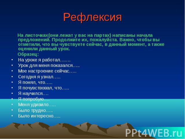 Рефлексия На листочках(они лежат у вас на партах) написаны начала предложений. Продолжите их, пожалуйста. Важно, чтобы вы отметили, что вы чувствуете сейчас, в данный момент, а также оценили данный урок. Образец: На уроке я работал……. Урок для меня …