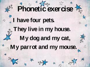 Phonetic exercise I have four pets. They live in my house. My dog and my cat, My