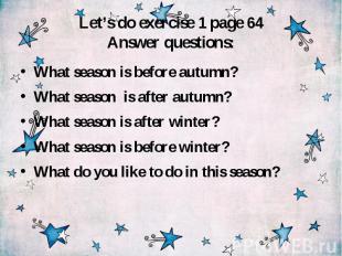 Let’s do exercise 1 page 64 Answer questions: What season is before autumn? What