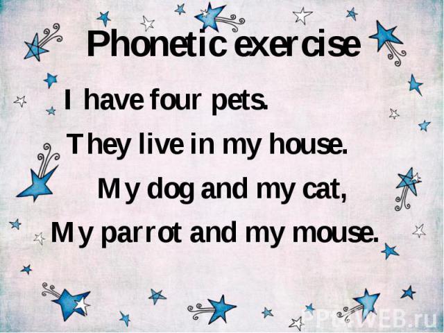 Phonetic exercise I have four pets. They live in my house. My dog and my cat, My parrot and my mouse.