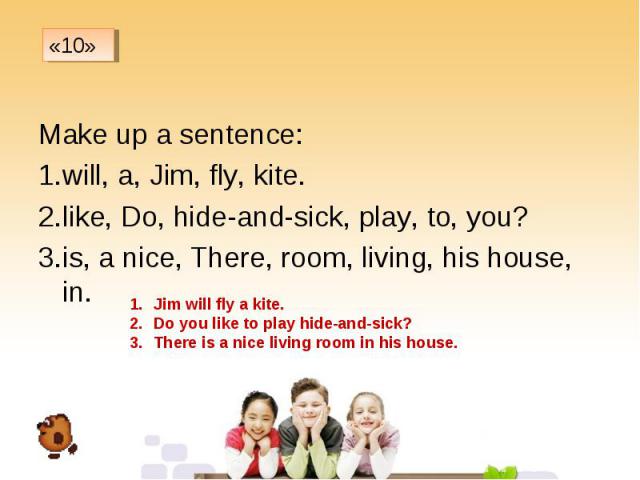 Make up a sentence: Make up a sentence: will, a, Jim, fly, kite. like, Do, hide-and-sick, play, to, you? is, a nice, There, room, living, his house, in.