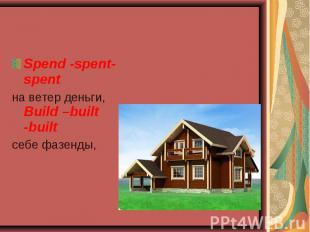 Spend -spent-spent Spend -spent-spent на ветер деньги, Build –built -built себе