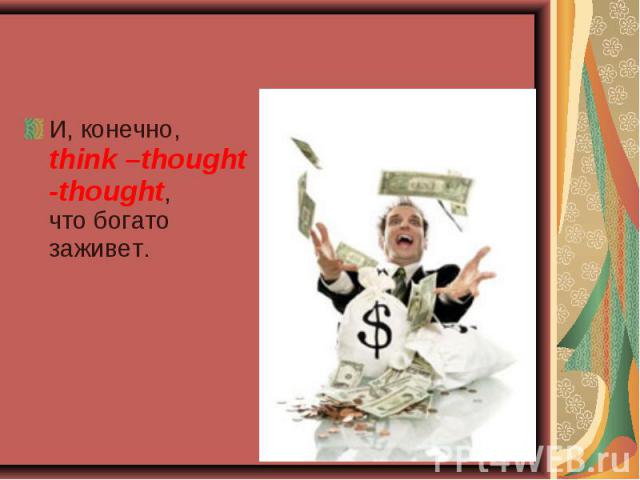 И, конечно, think –thought -thought, что богато заживет. И, конечно, think –thought -thought, что богато заживет.