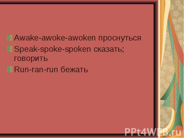 Awake-awoke-awoken проснуться Awake-awoke-awoken проснуться Speak-spoke-spoken сказать; говорить Run-ran-run бежать