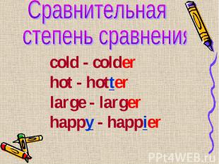 cold - colder cold - colder hot - hotter large - larger happy - happier