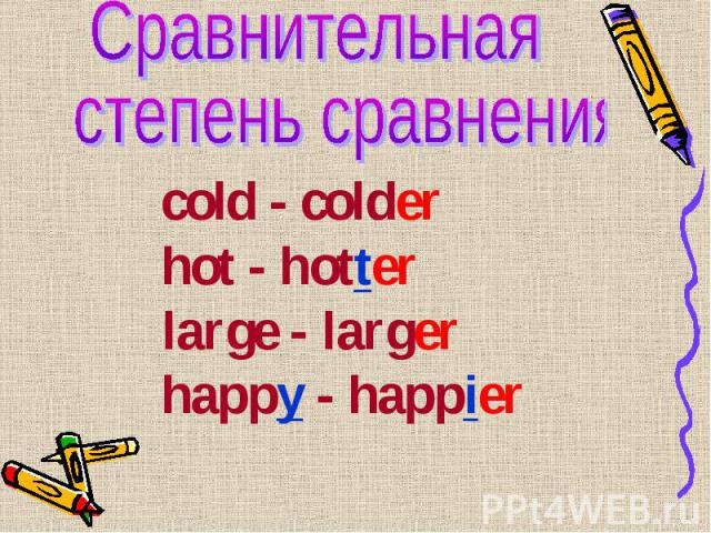 cold - colder cold - colder hot - hotter large - larger happy - happier