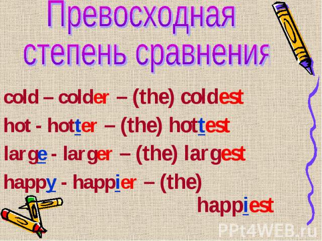 cold – colder – (the) coldest cold – colder – (the) coldest hot - hotter – (the) hottest large - larger – (the) largest happy - happier – (the) happiest