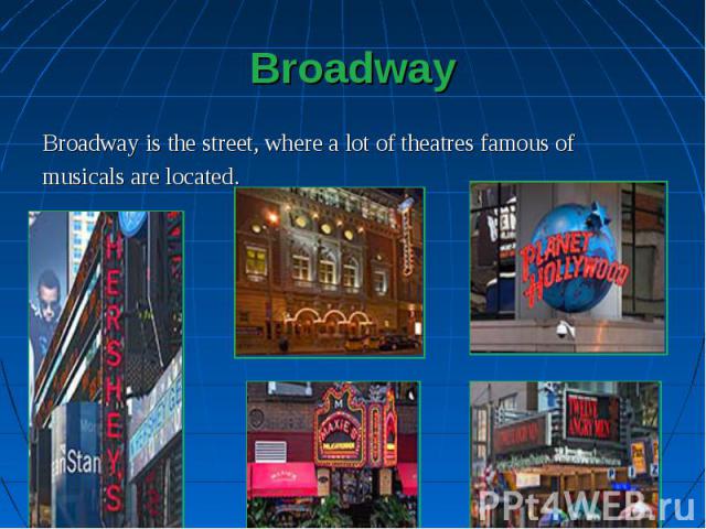 Broadway is the street, where a lot of theatres famous of Broadway is the street, where a lot of theatres famous of musicals are located.