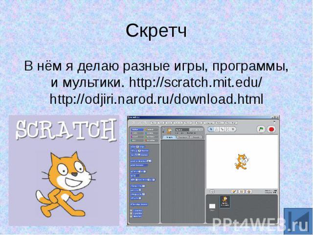 Скретч В нём я делаю разные игры, программы, и мультики. http://scratch.mit.edu/ http://odjiri.narod.ru/download.html