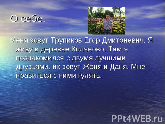 О себе. Меня зовут Трупиков Егор Дмитриевич. Я живу в деревне Коляново. Там я познакомился с двумя лучшими друзьями, их зовут Женя и Даня. Мне нравиться с ними гулять.