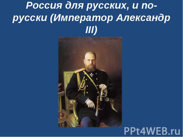 Россия для русских, и по-русски (Император Александр III)