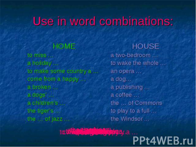 Use in word combinations: HOMEto miss …a holiday …to make some country a …come from a happy …a broken …a dogs’ …a children’s …the tiger’s …the … of jazz …HOUSEa two-bedroom …to wake the whole …an opera …a dog…a publishing …a coffee …the … of Commons…