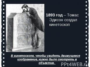 1893 год – Томас Эдисон создал кинетоскопВ кинетоскопе, чтобы увидеть движущееся