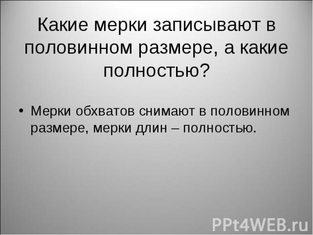 Какие мерки записывают в половинном размере, а какие полностью? Мерки обхватов снимают в половинном размере, мерки длин – полностью.