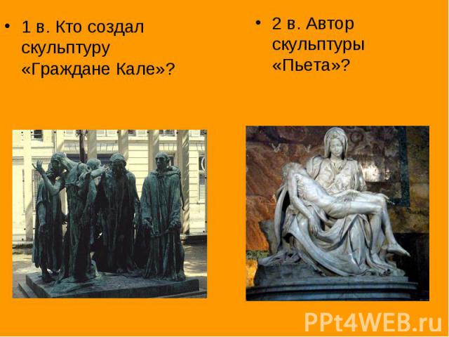1 в. Кто создал скульптуру «Граждане Кале»?2 в. Автор скульптуры «Пьета»?