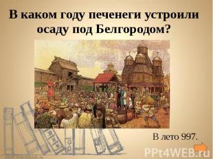 В каком году печенеги устроили осаду под Белгородом? В лето 997.