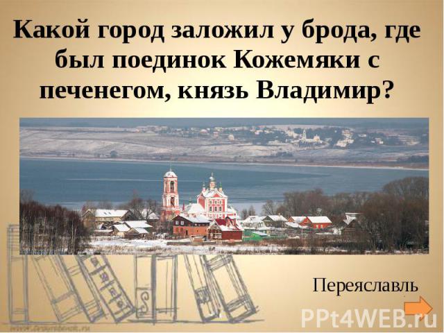 Какой город заложил у брода, где был поединок Кожемяки с печенегом, князь Владимир? Переяславль