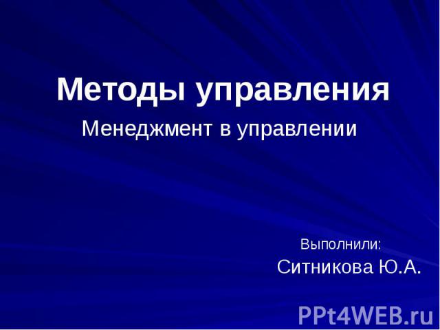 Методы управленияМенеджмент в управлении Выполнили: Ситникова Ю.А.