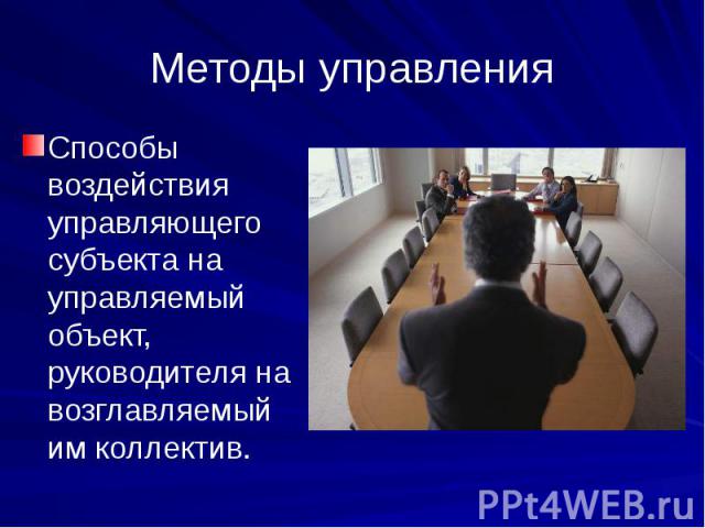 Методы управления Способы воздействия управляющего субъекта на управляемый объект, руководителя на возглавляемый им коллектив.