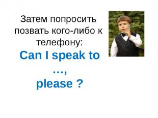 Затем попросить позвать кого-либо к телефону:Can I speak to …,please ?