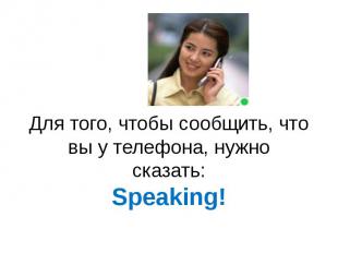 Для того, чтобы сообщить, что вы у телефона, нужно сказать:Speaking!