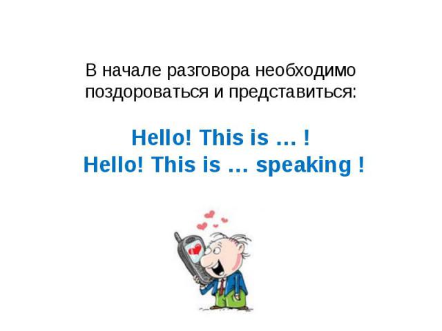 В начале разговора необходимо поздороваться и представиться:Hello! This is … ! Hello! This is … speaking !