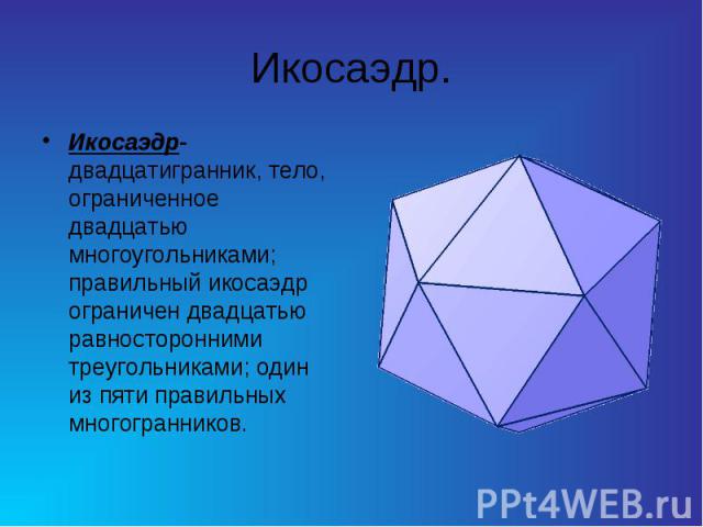 Икосаэдр. Икосаэдр-двадцатигранник, тело, ограниченное двадцатью многоугольниками; правильный икосаэдр ограничен двадцатью равносторонними треугольниками; один из пяти правильных многогранников.