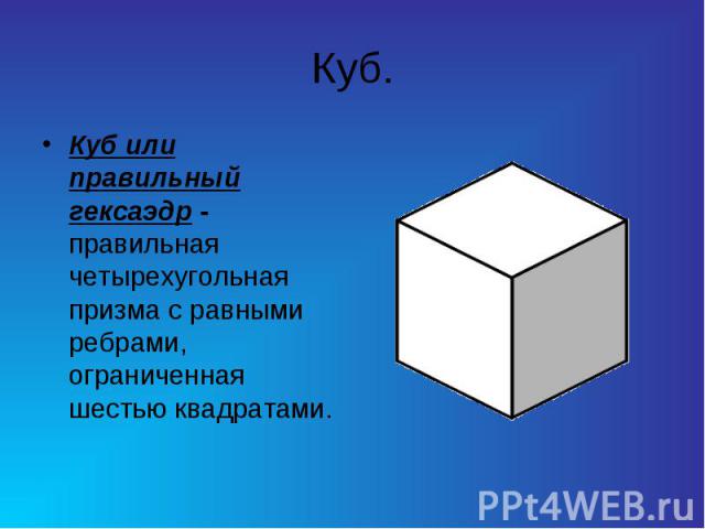 Куб. Куб или правильный гексаэдр - правильная четырехугольная призма с равными ребрами, ограниченная шестью квадратами.