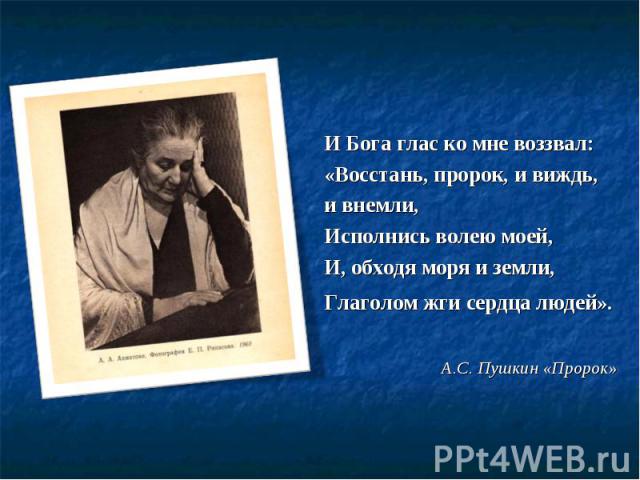 И Бога глас ко мне воззвал:«Восстань, пророк, и виждь, и внемли,Исполнись волею моей,И, обходя моря и земли,Глаголом жги сердца людей». А.С. Пушкин «Пророк»