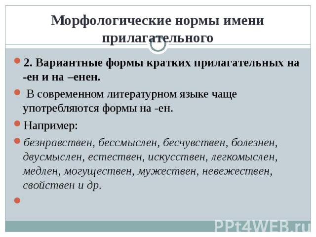 Морфологические нормы имени прилагательного 2. Вариантные формы кратких прилагательных на -ен и на –енен. В современном литературном языке чаще употребляются формы на -ен. Например:безнравствен, бессмыслен, бесчувствен, болезнен, двусмыслен, естеств…