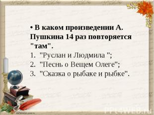 • В каком произведении А. Пушкина 14 раз повторяется "там".1. "Руслан и Людмила