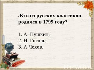 • Кто из русских классиков родился в 1799 году? 1. А. Пушкин;2. Н. Гоголь; 3. А.