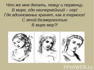 Что же мне делать, певцу и первенцу,В мире, где наичернейший – сер!Где вдохновен