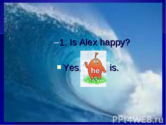 1. Is Alex happy?Yes, is.