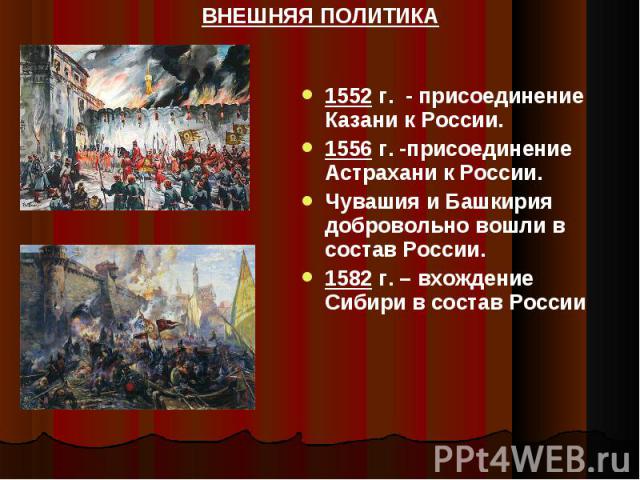 ВНЕШНЯЯ ПОЛИТИКА 1552 г. - присоединение Казани к России.1556 г. -присоединение Астрахани к России. Чувашия и Башкирия добровольно вошли в состав России. 1582 г. – вхождение Сибири в состав России