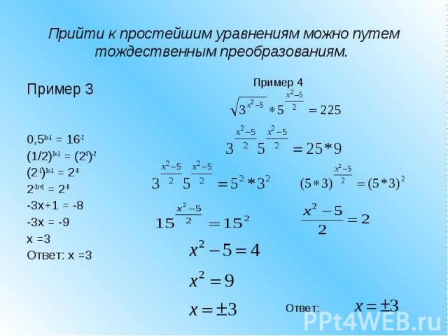 Прийти к простейшим уравнениям можно путем тождественным преобразованиям. Пример 30,53x-1 = 16-2(1/2)3x-1 = (24)-2(2-1)3x-1 = 2-82-3x+1 = 2-8-3x+1 = -8-3x = -9x =3Ответ: x =3