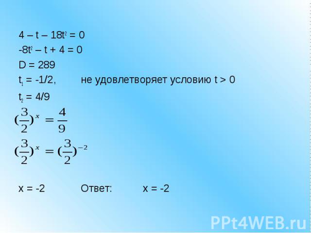 4 – t – 18t2 = 0-8t2 – t + 4 = 0D = 289t1 = -1/2,не удовлетворяет условию t > 0t2 = 4/9x = -2 Ответ:x = -2