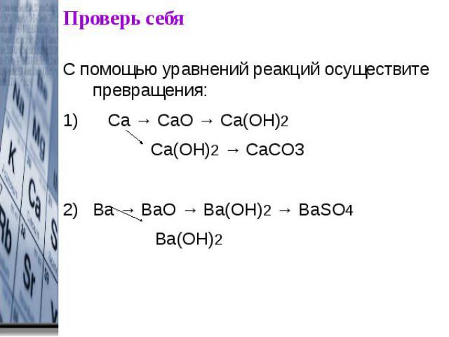 Проверь себя С помощью уравнений реакций осуществите превращения:1) Сa → СaO → Сa(OН)2 Сa(OH)2 → СaCO3Ва → ВаO → Ва(OH)2 → ВаSO4 Ва(OH)2