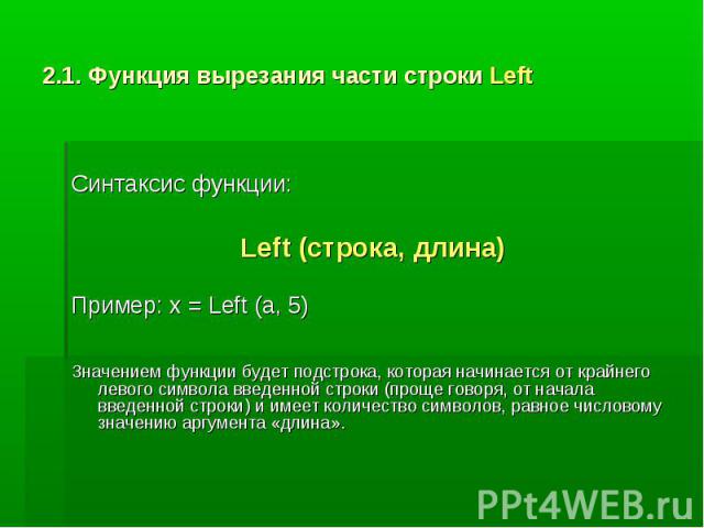 2.1. Функция вырезания части строки Left Синтаксис функции:Left (строка, длина)Пример: x = Left (a, 5)Значением функции будет подстрока, которая начинается от крайнего левого символа введенной строки (проще говоря, от начала введенной строки) и имее…