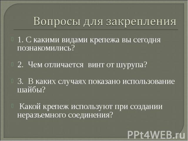 Вопросы для закрепления 1. С какими видами крепежа вы сегодня познакомились?2. Чем отличается винт от шурупа?3. В каких случаях показано использование шайбы? Какой крепеж используют при создании неразъемного соединения?