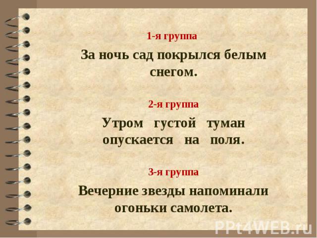 1-я группа За ночь сад покрылся белым снегом.2-я группаУтром густой туман опускается на поля.3-я группаВечерние звезды напоминали огоньки самолета.